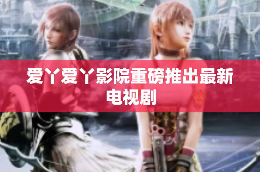 爱丫爱丫影院重磅推出最新电视剧