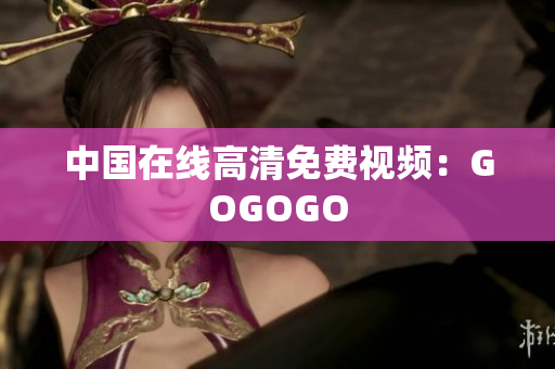 中国在线高清免费视频：GOGOGO
