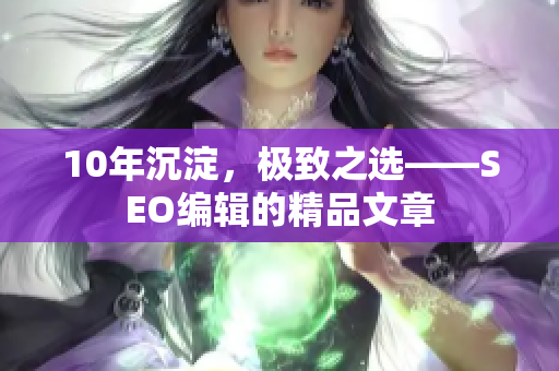 10年沉淀，极致之选——SEO编辑的精品文章