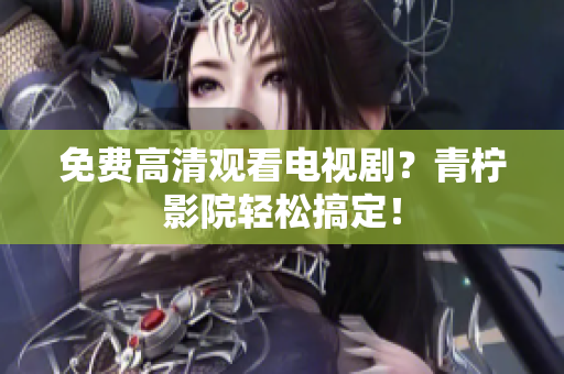 免费高清观看电视剧？青柠影院轻松搞定！