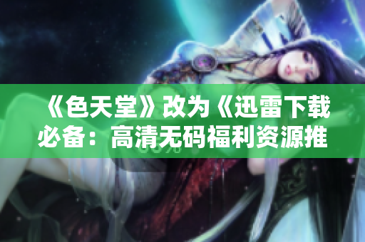 《色天堂》改为《迅雷下载必备：高清无码福利资源推荐》