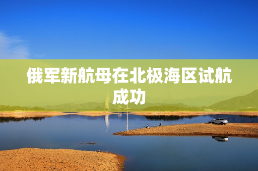 俄军新航母在北极海区试航成功