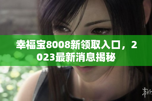 幸福宝8008新领取入口，2023最新消息揭秘