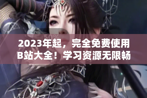 2023年起，完全免费使用B站大全！学习资源无限畅享！