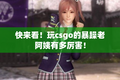 快来看！玩csgo的暴躁老阿姨有多厉害！