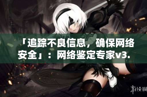 「追踪不良信息，确保网络安全」：网络鉴定专家v3.9.9新版发布