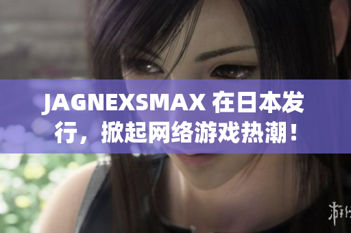 JAGNEXSMAX 在日本发行，掀起网络游戏热潮！