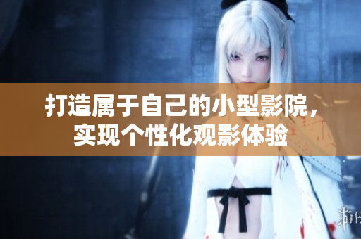 打造属于自己的小型影院，实现个性化观影体验