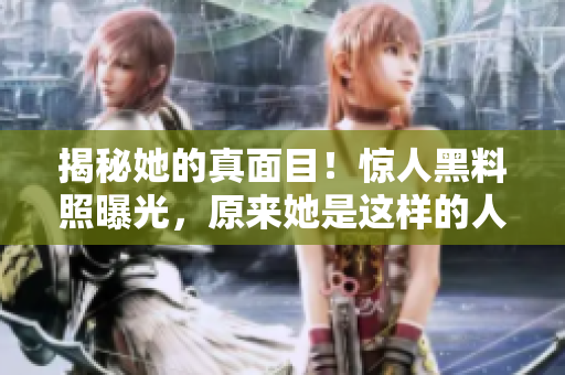 揭秘她的真面目！惊人黑料照曝光，原来她是这样的人！