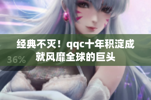 经典不灭！qqc十年积淀成就风靡全球的巨头