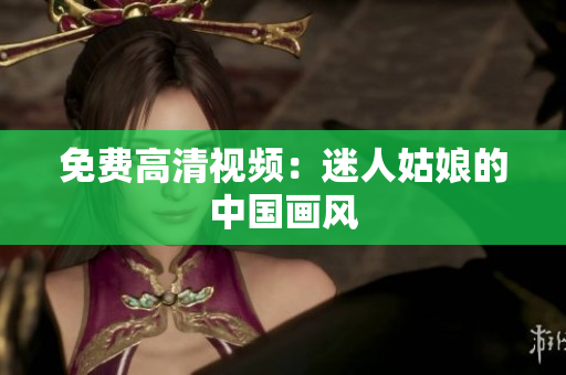 免费高清视频：迷人姑娘的中国画风