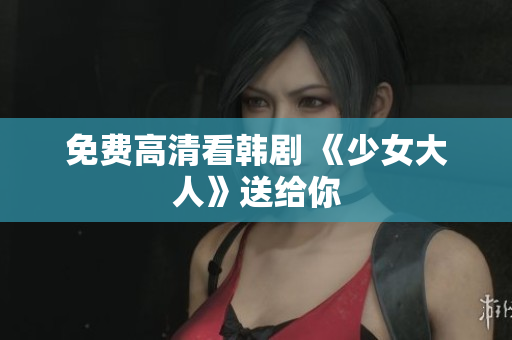 免费高清看韩剧 《少女大人》送给你