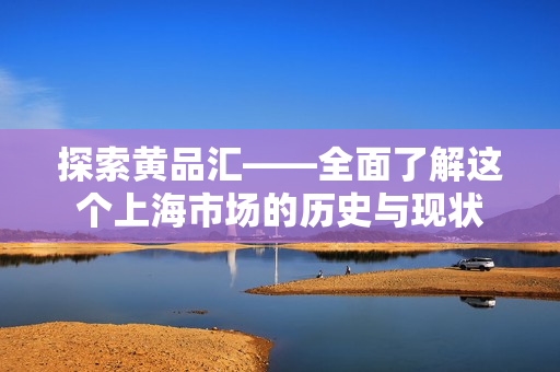 探索黄品汇——全面了解这个上海市场的历史与现状