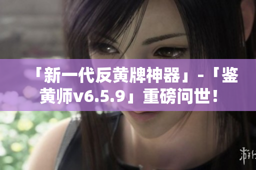 「新一代反黄牌神器」-「鉴黄师v6.5.9」重磅问世！