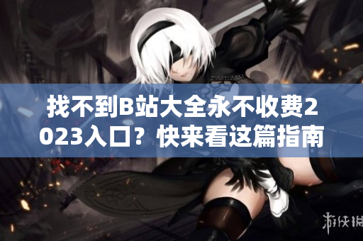 找不到B站大全永不收费2023入口？快来看这篇指南！