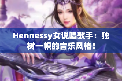 Hennessy女说唱歌手：独树一帜的音乐风格！