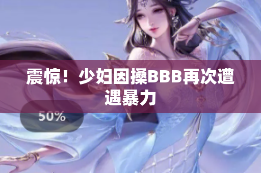 震惊！少妇因搡BBB再次遭遇暴力