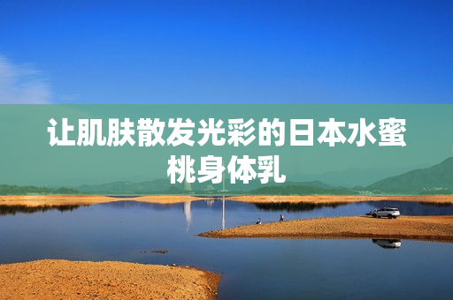 让肌肤散发光彩的日本水蜜桃身体乳