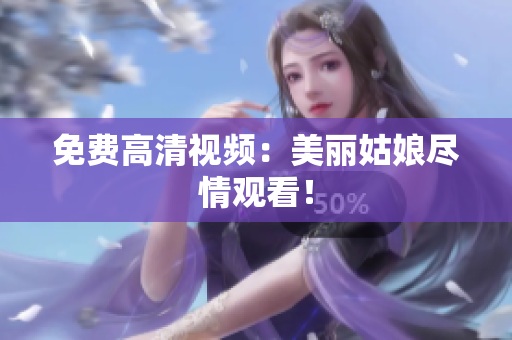 免费高清视频：美丽姑娘尽情观看！