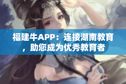 福建牛APP：连接湖南教育，助您成为优秀教育者