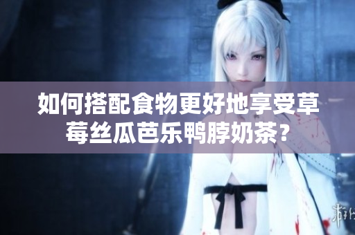 如何搭配食物更好地享受草莓丝瓜芭乐鸭脖奶茶？
