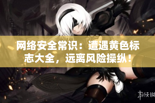 网络安全常识：遭遇黄色标志大全，远离风险操纵！