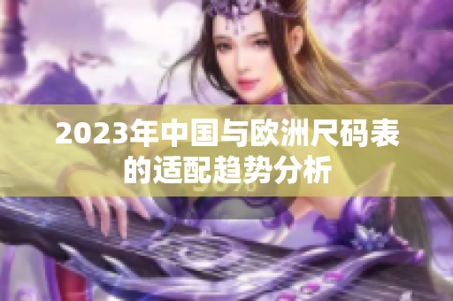 2023年中国与欧洲尺码表的适配趋势分析