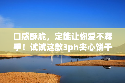 口感酥脆，定能让你爱不释手！试试这款3ph夹心饼干