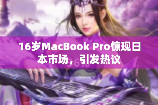 16岁MacBook Pro惊现日本市场，引发热议