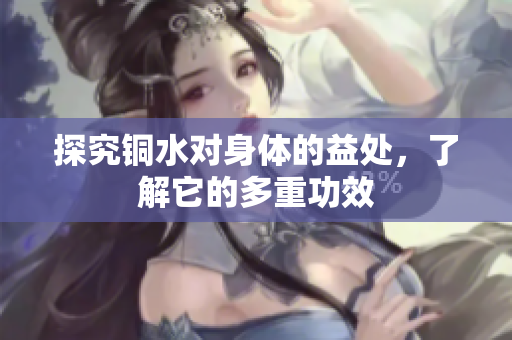 探究铜水对身体的益处，了解它的多重功效