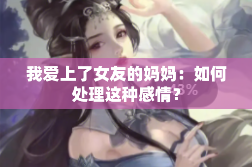 我爱上了女友的妈妈：如何处理这种感情？
