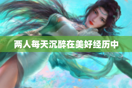 两人每天沉醉在美好经历中