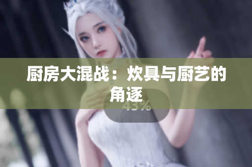 厨房大混战：炊具与厨艺的角逐