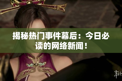 揭秘热门事件幕后：今日必读的网络新闻！