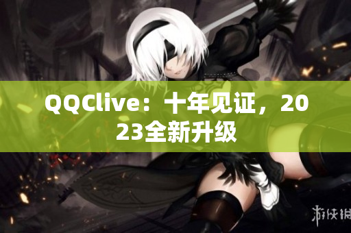 QQClive：十年见证，2023全新升级