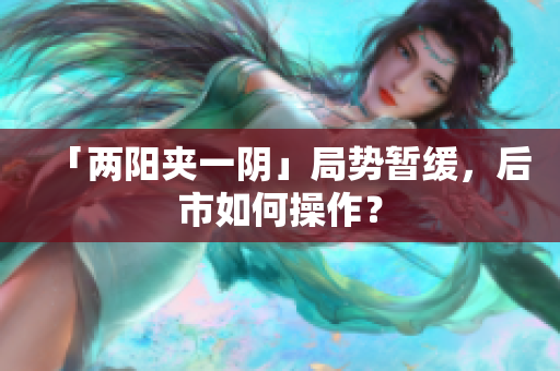 「两阳夹一阴」局势暂缓，后市如何操作？