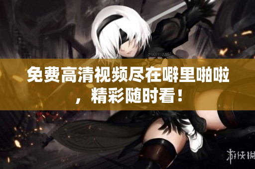 免费高清视频尽在噼里啪啦，精彩随时看！