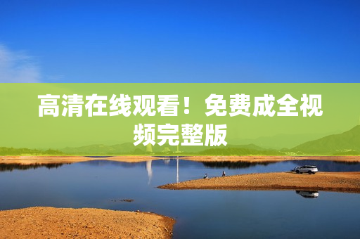 高清在线观看！免费成全视频完整版