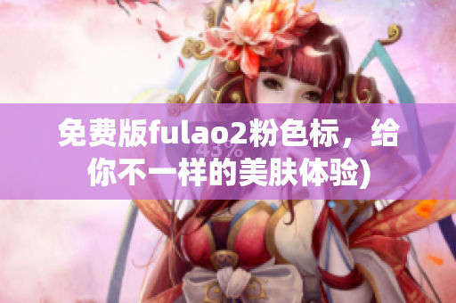 免费版fulao2粉色标，给你不一样的美肤体验)