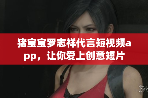 猪宝宝罗志祥代言短视频app，让你爱上创意短片