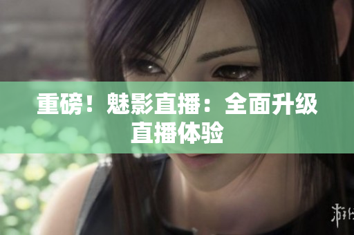 重磅！魅影直播：全面升级直播体验