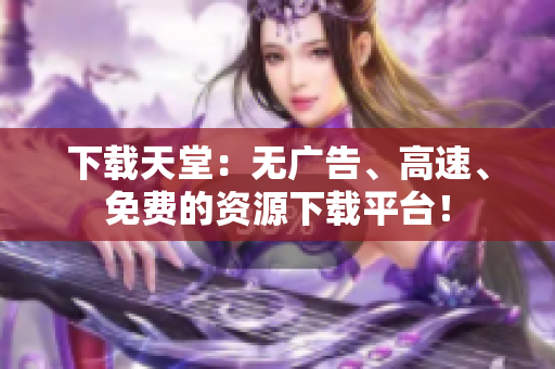 下载天堂：无广告、高速、免费的资源下载平台！