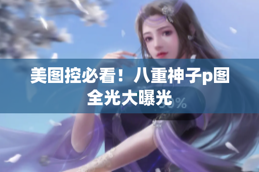 美图控必看！八重神子p图全光大曝光