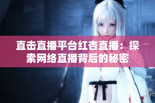 直击直播平台红杏直播：探索网络直播背后的秘密