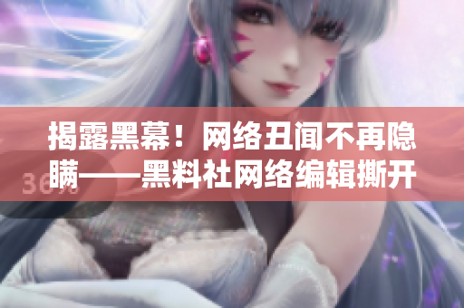 揭露黑幕！网络丑闻不再隐瞒——黑料社网络编辑撕开黑幕