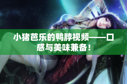 小猪芭乐的鸭脖视频——口感与美味兼备！