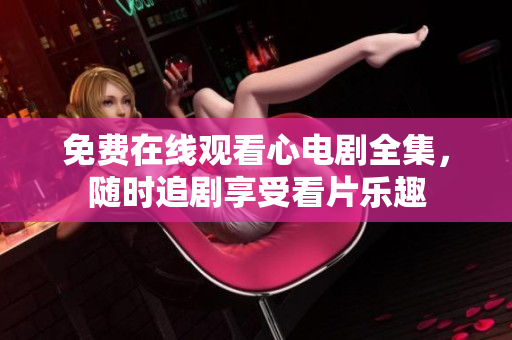 免费在线观看心电剧全集，随时追剧享受看片乐趣