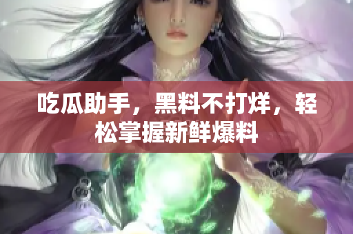 吃瓜助手，黑料不打烊，轻松掌握新鲜爆料