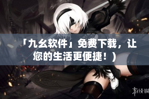 「九幺软件」免费下载，让您的生活更便捷！)