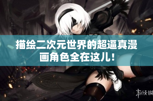 描绘二次元世界的超逼真漫画角色全在这儿！
